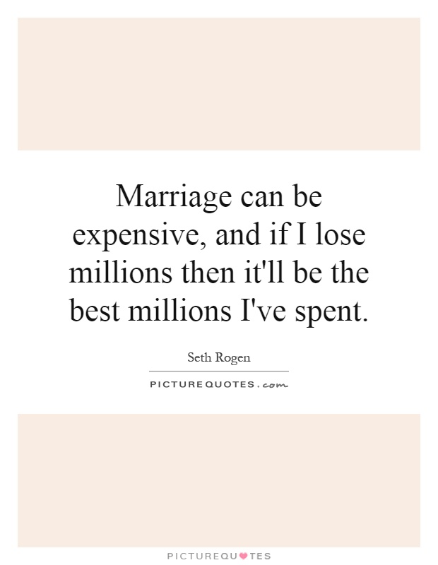 Marriage can be expensive, and if I lose millions then it'll be the best millions I've spent Picture Quote #1