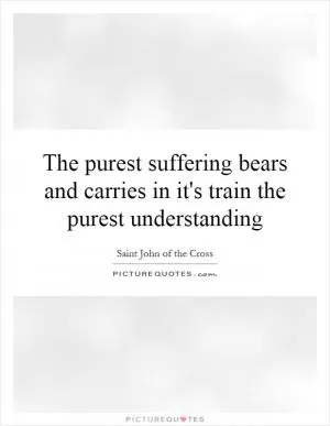 The purest suffering bears and carries in it's train the purest understanding Picture Quote #1