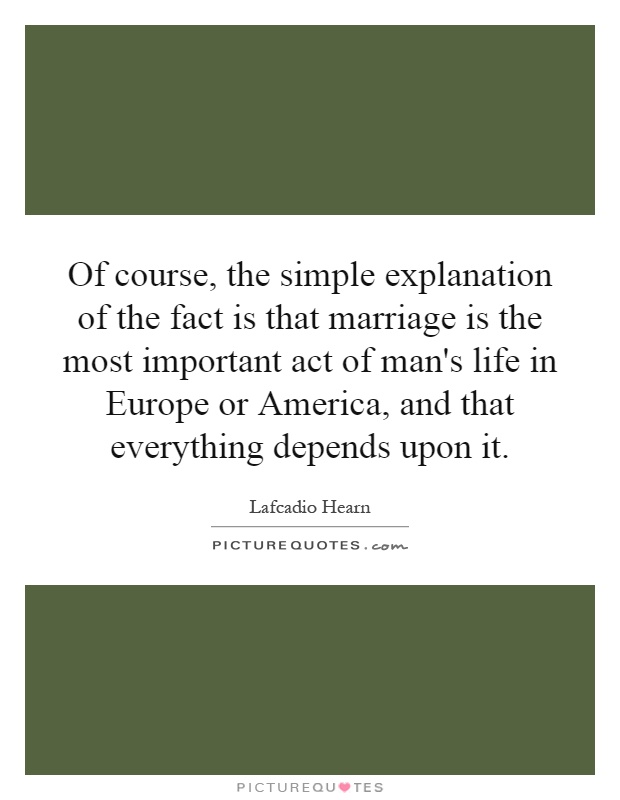 Of course, the simple explanation of the fact is that marriage is the most important act of man's life in Europe or America, and that everything depends upon it Picture Quote #1