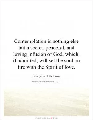 Contemplation is nothing else but a secret, peaceful, and loving infusion of God, which, if admitted, will set the soul on fire with the Spirit of love Picture Quote #1
