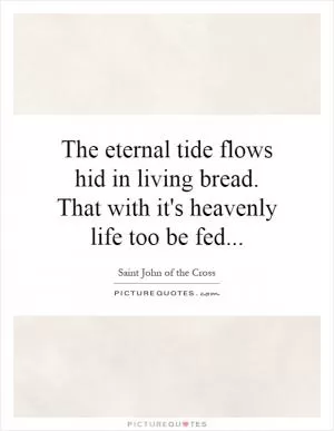 The eternal tide flows hid in living bread. That with it's heavenly life too be fed Picture Quote #1