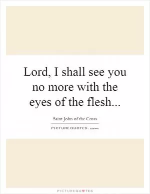Lord, I shall see you no more with the eyes of the flesh Picture Quote #1