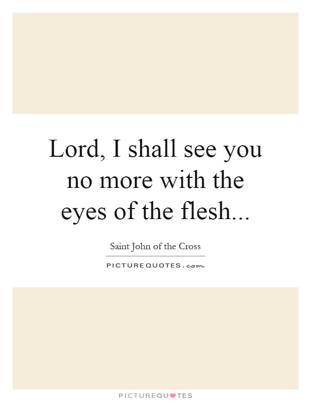 Lord, I shall see you no more with the eyes of the flesh Picture Quote #1