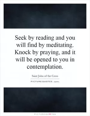 Seek by reading and you will find by meditating. Knock by praying, and it will be opened to you in contemplation Picture Quote #1