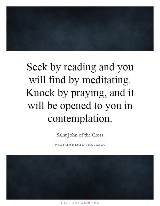 Seek by reading and you will find by meditating. Knock by praying, and it will be opened to you in contemplation Picture Quote #1