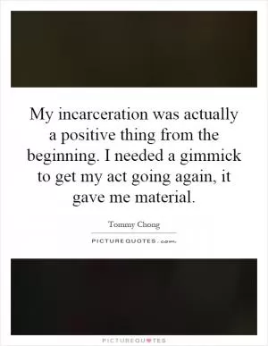 My incarceration was actually a positive thing from the beginning. I needed a gimmick to get my act going again, it gave me material Picture Quote #1