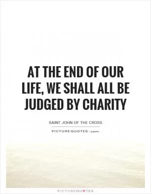 At the end of our life, we shall all be judged by charity Picture Quote #1