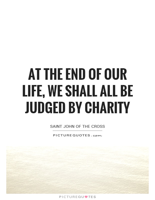 At the end of our life, we shall all be judged by charity Picture Quote #1