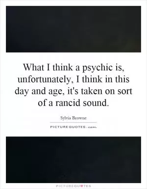 What I think a psychic is, unfortunately, I think in this day and age, it's taken on sort of a rancid sound Picture Quote #1