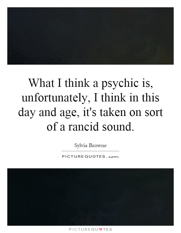 What I think a psychic is, unfortunately, I think in this day and age, it's taken on sort of a rancid sound Picture Quote #1