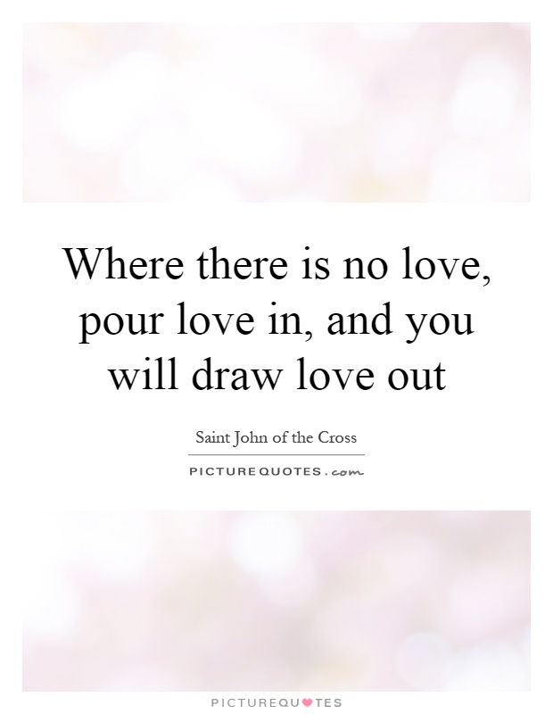Where there is no love, pour love in, and you will draw love out Picture Quote #1