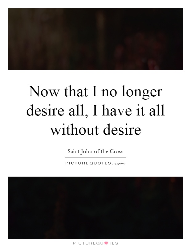 Now that I no longer desire all, I have it all without desire Picture Quote #1