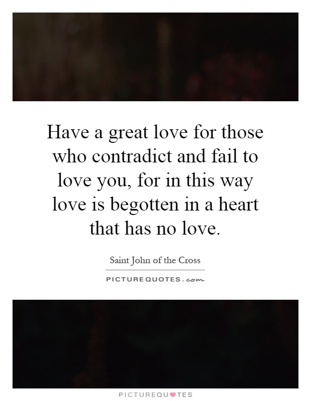 Have a great love for those who contradict and fail to love you, for in this way love is begotten in a heart that has no love Picture Quote #1