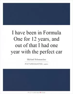 I have been in Formula One for 12 years, and out of that I had one year with the perfect car Picture Quote #1
