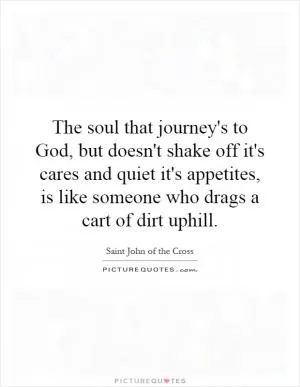 The soul that journey's to God, but doesn't shake off it's cares and quiet it's appetites, is like someone who drags a cart of dirt uphill Picture Quote #1