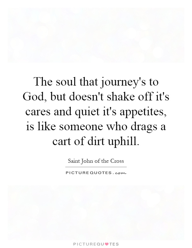 The soul that journey's to God, but doesn't shake off it's cares and quiet it's appetites, is like someone who drags a cart of dirt uphill Picture Quote #1