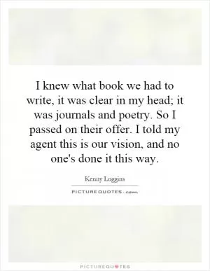 I knew what book we had to write, it was clear in my head; it was journals and poetry. So I passed on their offer. I told my agent this is our vision, and no one's done it this way Picture Quote #1
