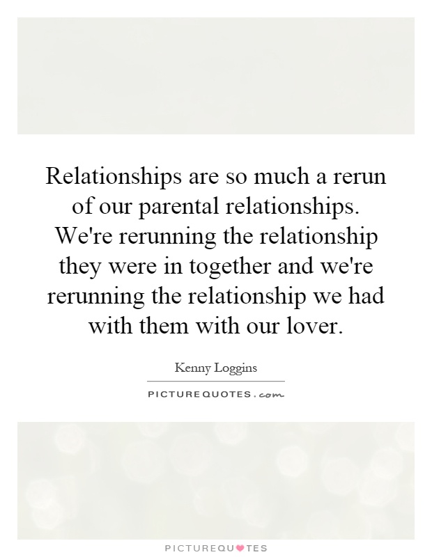 Relationships are so much a rerun of our parental relationships. We're rerunning the relationship they were in together and we're rerunning the relationship we had with them with our lover Picture Quote #1