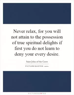 Never relax, for you will not attain to the possession of true spiritual delights if first you do not learn to deny your every desire Picture Quote #1