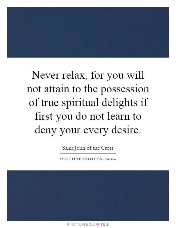Never relax, for you will not attain to the possession of true spiritual delights if first you do not learn to deny your every desire Picture Quote #1