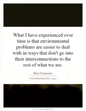 What I have experienced over time is that environmental problems are easier to deal with in ways that don't go into their interconnections to the rest of what we are Picture Quote #1