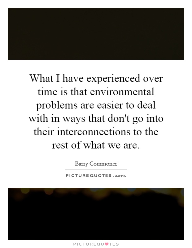 What I have experienced over time is that environmental problems are easier to deal with in ways that don't go into their interconnections to the rest of what we are Picture Quote #1