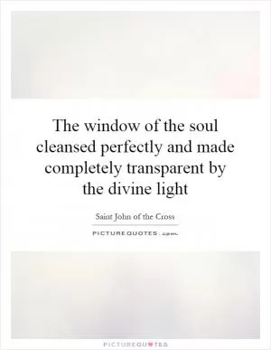 The window of the soul cleansed perfectly and made completely transparent by the divine light Picture Quote #1