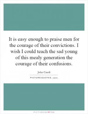 It is easy enough to praise men for the courage of their convictions. I wish I could teach the sad young of this mealy generation the courage of their confusions Picture Quote #1