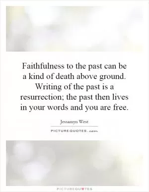 Faithfulness to the past can be a kind of death above ground. Writing of the past is a resurrection; the past then lives in your words and you are free Picture Quote #1