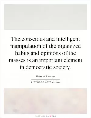 The conscious and intelligent manipulation of the organized habits and opinions of the masses is an important element in democratic society Picture Quote #1