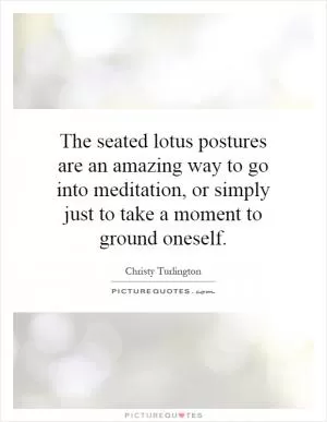 The seated lotus postures are an amazing way to go into meditation, or simply just to take a moment to ground oneself Picture Quote #1