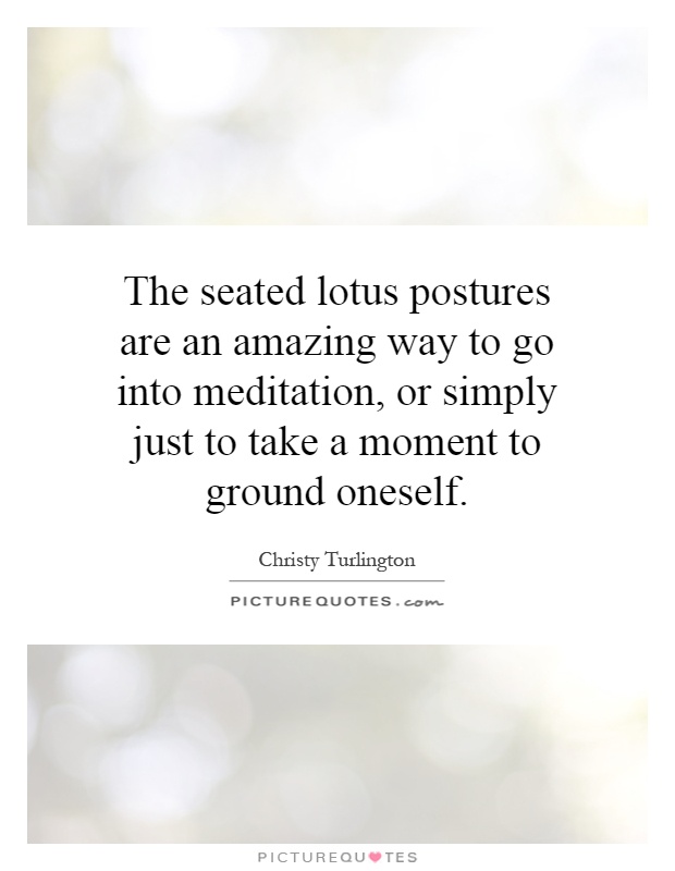 The seated lotus postures are an amazing way to go into meditation, or simply just to take a moment to ground oneself Picture Quote #1