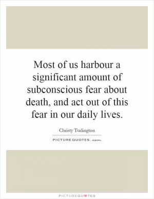 Most of us harbour a significant amount of subconscious fear about death, and act out of this fear in our daily lives Picture Quote #1