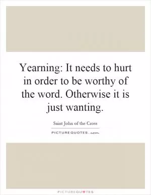 Yearning: It needs to hurt in order to be worthy of the word. Otherwise it is just wanting Picture Quote #1