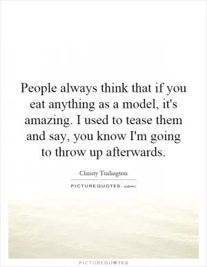 People always think that if you eat anything as a model, it's amazing. I used to tease them and say, you know I'm going to throw up afterwards Picture Quote #1