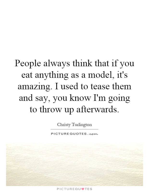 People always think that if you eat anything as a model, it's amazing. I used to tease them and say, you know I'm going to throw up afterwards Picture Quote #1