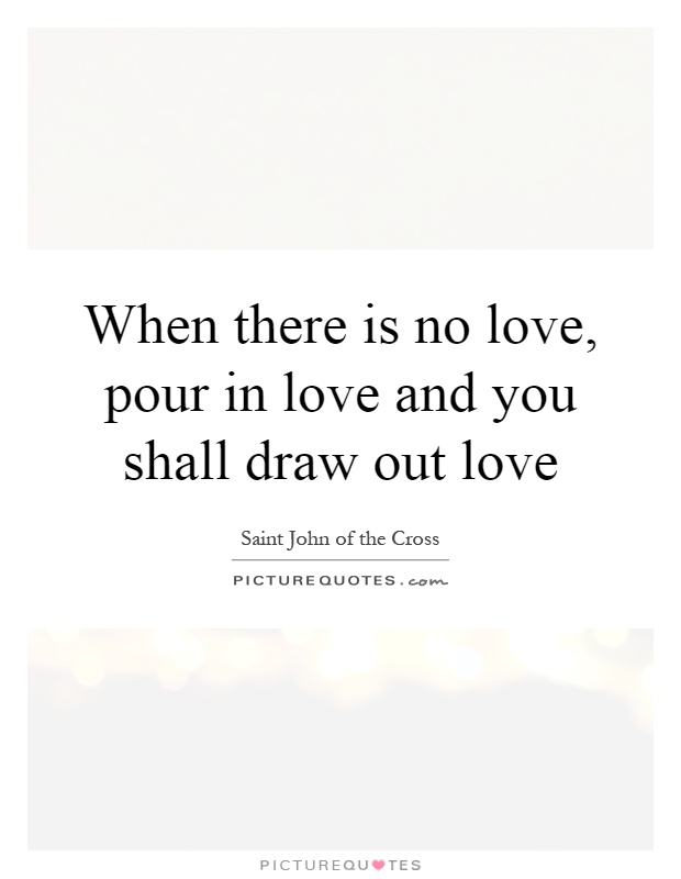When there is no love, pour in love and you shall draw out love Picture Quote #1