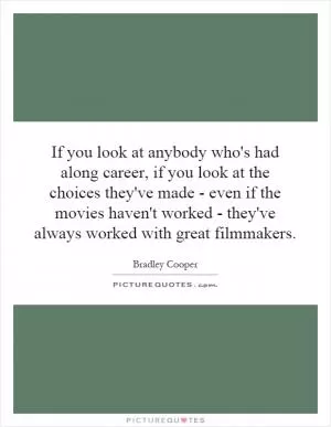 If you look at anybody who's had along career, if you look at the choices they've made - even if the movies haven't worked - they've always worked with great filmmakers Picture Quote #1