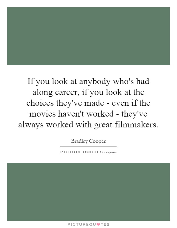 If you look at anybody who's had along career, if you look at the choices they've made - even if the movies haven't worked - they've always worked with great filmmakers Picture Quote #1