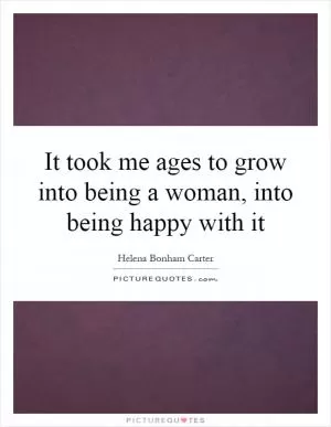 It took me ages to grow into being a woman, into being happy with it Picture Quote #1
