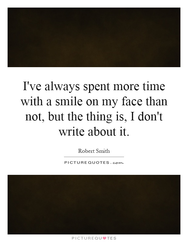 I've always spent more time with a smile on my face than not, but the thing is, I don't write about it Picture Quote #1