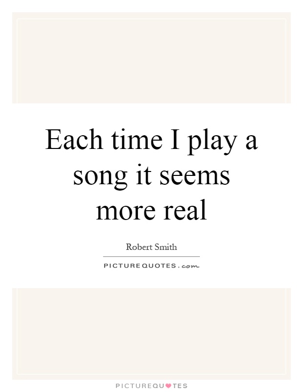 Each time I play a song it seems more real Picture Quote #1