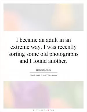 I became an adult in an extreme way. I was recently sorting some old photographs and I found another Picture Quote #1