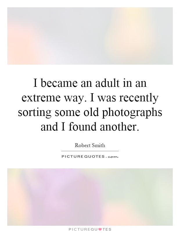 I became an adult in an extreme way. I was recently sorting some old photographs and I found another Picture Quote #1