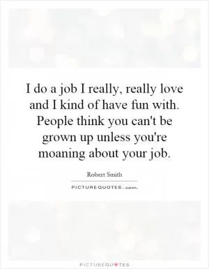 I do a job I really, really love and I kind of have fun with. People think you can't be grown up unless you're moaning about your job Picture Quote #1