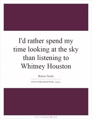 I'd rather spend my time looking at the sky than listening to Whitney Houston Picture Quote #1