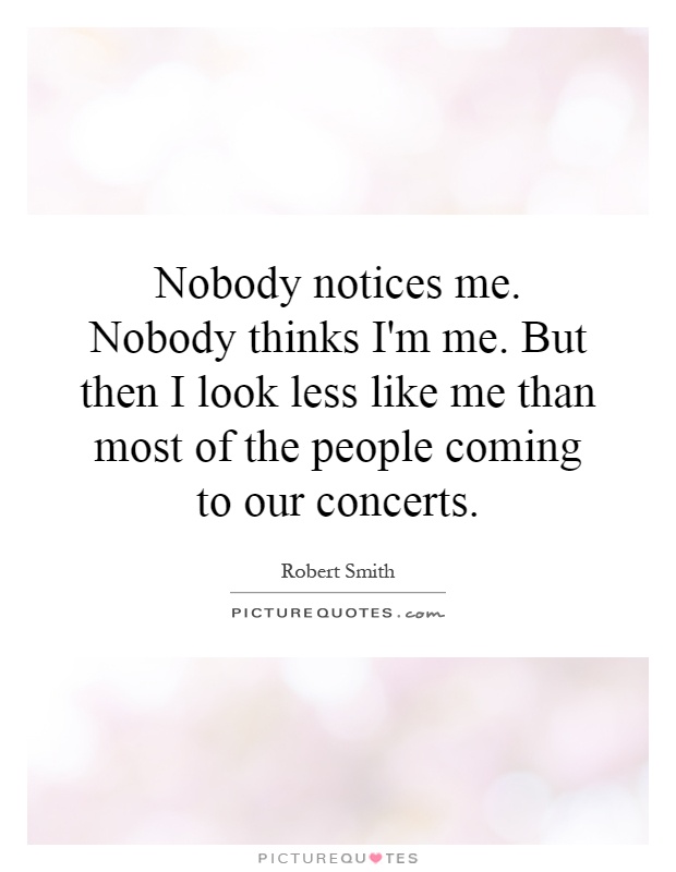 Nobody notices me. Nobody thinks I'm me. But then I look less like me than most of the people coming to our concerts Picture Quote #1
