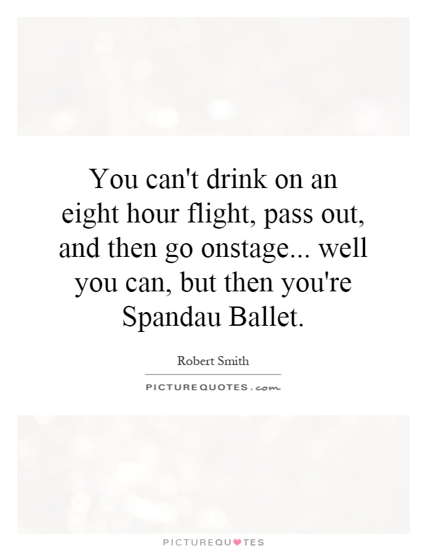 You can't drink on an eight hour flight, pass out, and then go onstage... well you can, but then you're Spandau Ballet Picture Quote #1