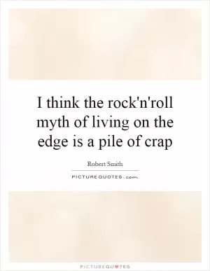 I think the rock'n'roll myth of living on the edge is a pile of crap Picture Quote #1