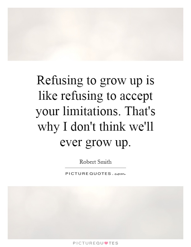 Refusing to grow up is like refusing to accept your limitations. That's why I don't think we'll ever grow up Picture Quote #1